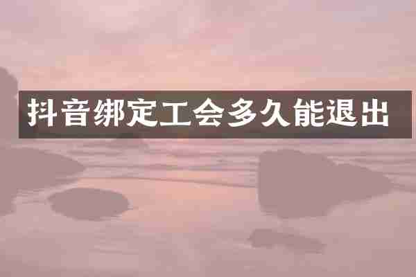 抖音绑定工会多久能退出