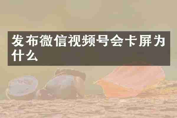 发布微信视频号会卡屏为什么