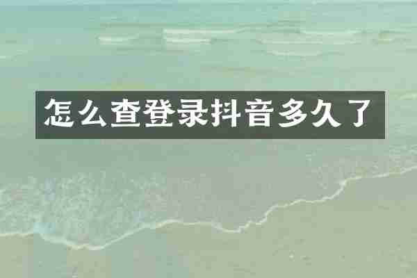 怎么查登录抖音多久了