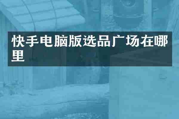 快手电脑版选品广场在哪里