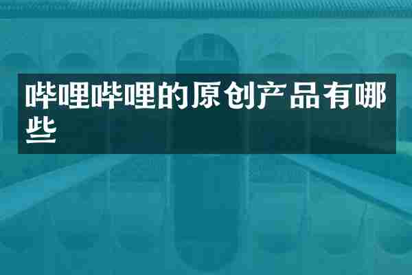 哔哩哔哩的原创产品有哪些