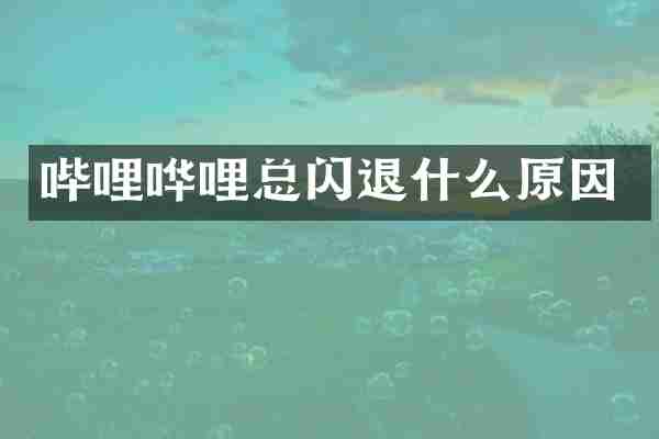 哔哩哗哩总闪退什么原因
