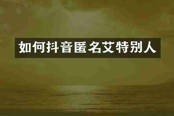 如何抖音匿名艾特别人