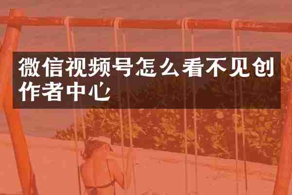 微信视频号怎么看不见创作者中心