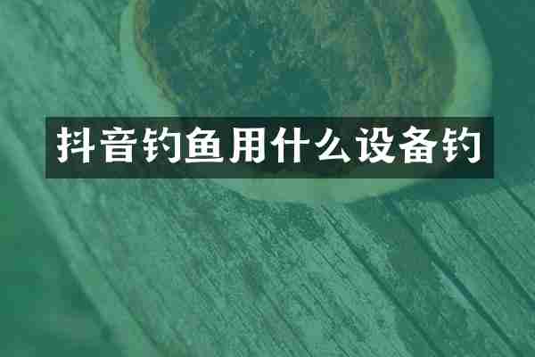 抖音钓鱼用什么设备钓