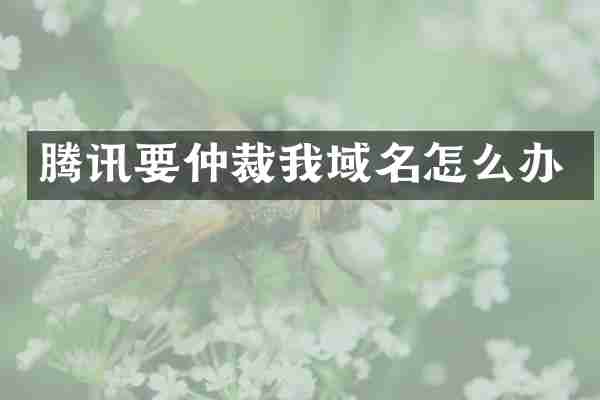 腾讯要仲裁我域名怎么办