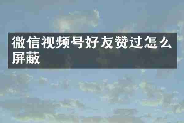 微信视频号好友赞过怎么屏蔽
