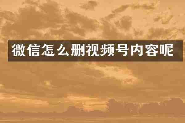 微信怎么删视频号内容呢