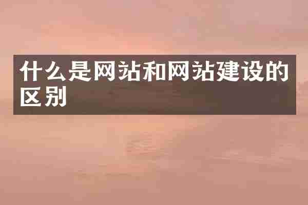 什么是网站和网站建设的区别