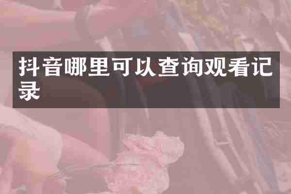 抖音哪里可以查询观看记录