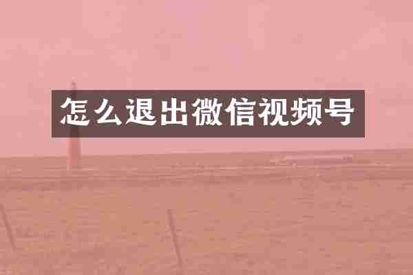 怎么退出微信视频号