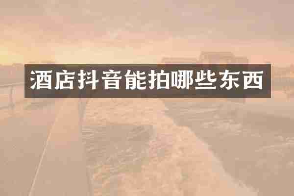 酒店抖音能拍哪些东西