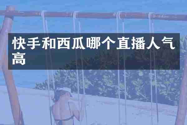 快手和西瓜哪个直播人气高
