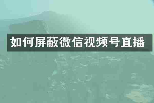 如何屏蔽微信视频号直播