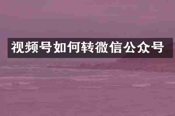 视频号如何转微信公众号