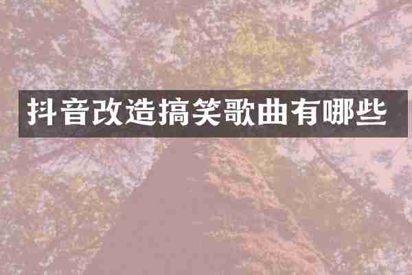 抖音改造搞笑歌曲有哪些