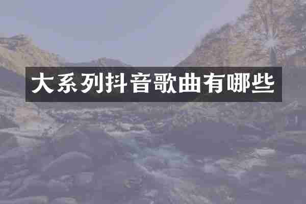 大系列抖音歌曲有哪些