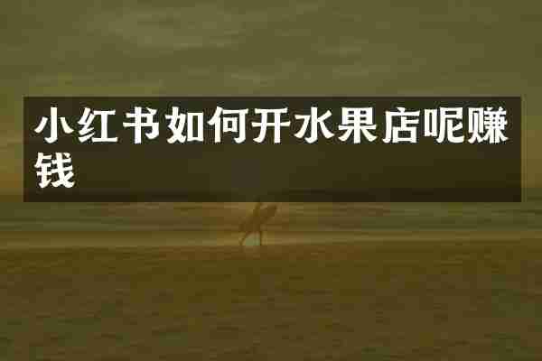 小红书如何开水果店呢赚钱