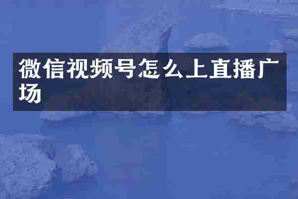 微信视频号怎么上直播广场