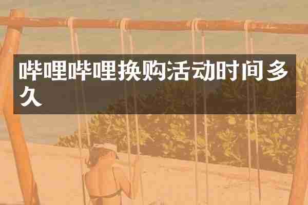 哔哩哔哩换购活动时间多久