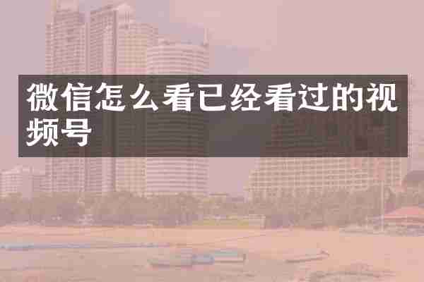 微信怎么看已经看过的视频号