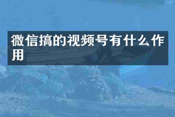 微信搞的视频号有什么作用