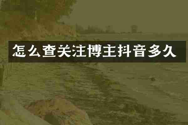 怎么查关注博主抖音多久