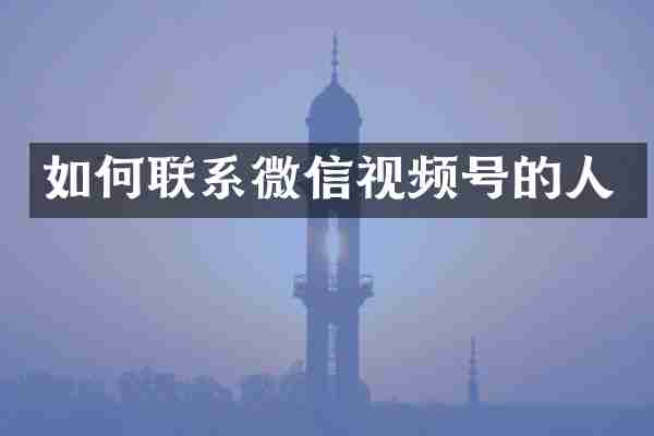 如何联系微信视频号的人