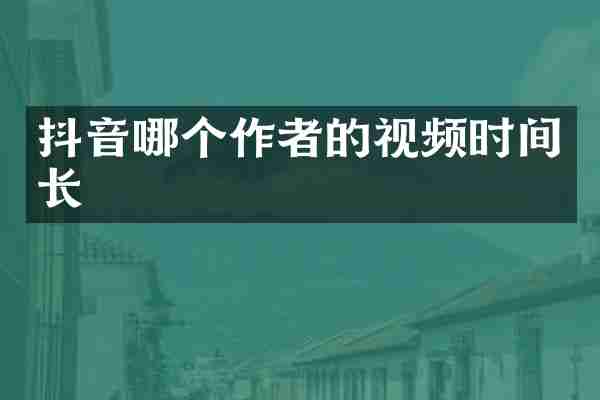 抖音哪个作者的视频时间长