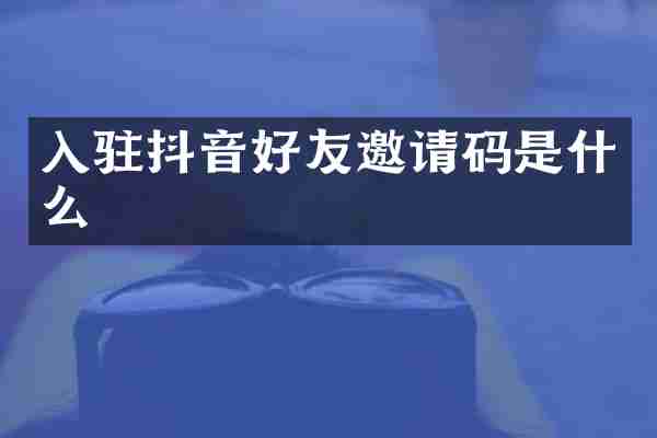 入驻抖音好友邀请码是什么