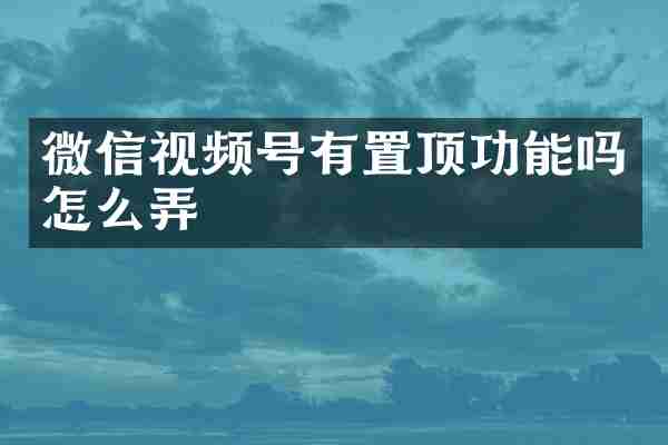 微信视频号有置顶功能吗怎么弄