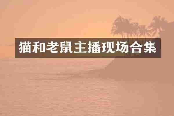 猫和老鼠主播现场合集
