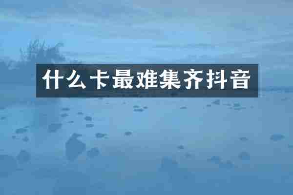 什么卡最难集齐抖音