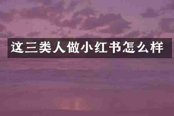 这三类人做小红书怎么样