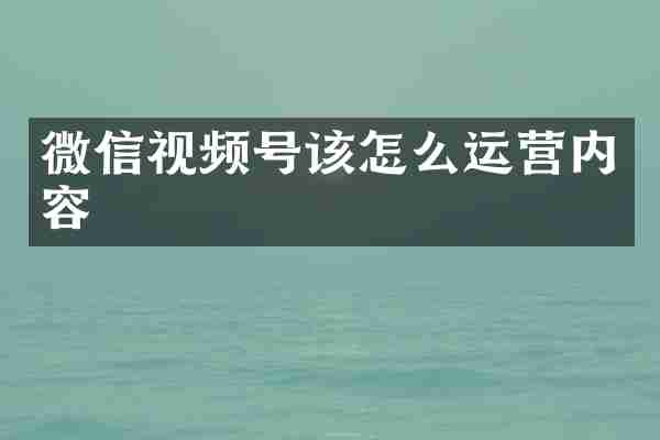 微信视频号该怎么运营内容