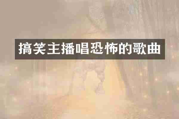 搞笑主播唱恐怖的歌曲