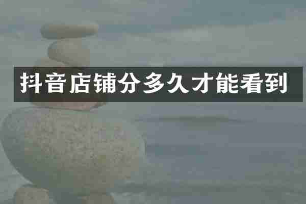 抖音店铺分多久才能看到