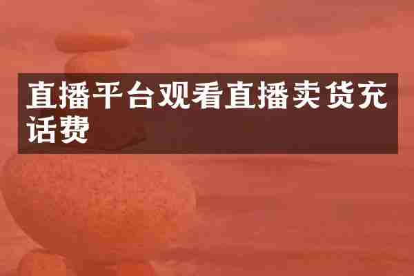 直播平台观看直播卖货充话费