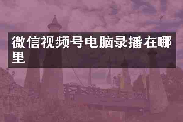 微信视频号电脑录播在哪里