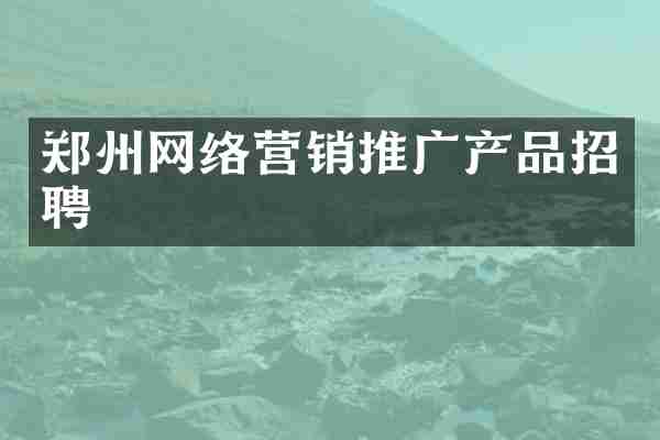 郑州网络营销推广产品招聘