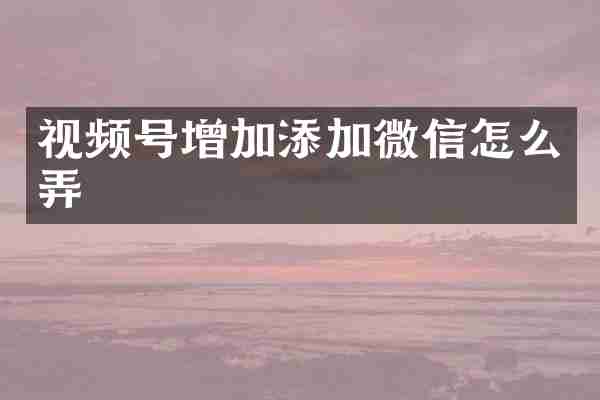 视频号增加添加微信怎么弄