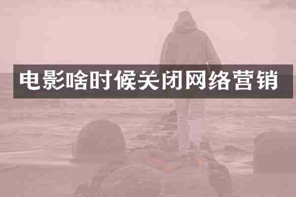 电影啥时候关闭网络营销