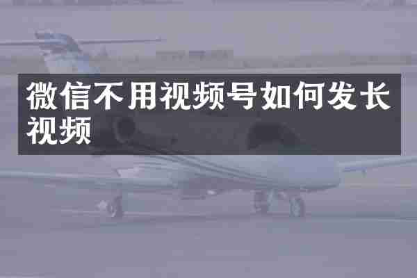 微信不用视频号如何发长视频