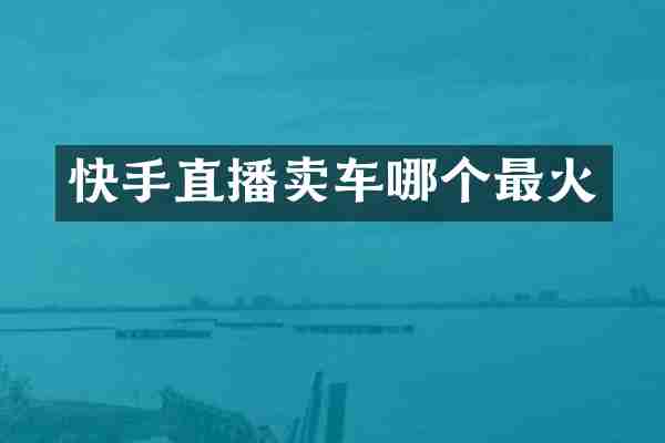 快手直播卖车哪个最火