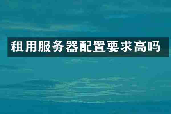 租用服务器配置要求高吗