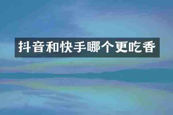 抖音和快手哪个更吃香