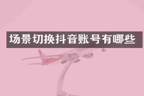 场景切换抖音账号有哪些
