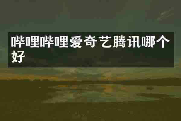 哔哩哔哩爱奇艺腾讯哪个好