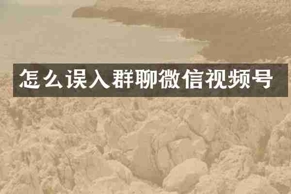怎么误入群聊微信视频号