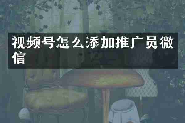 视频号怎么添加推广员微信